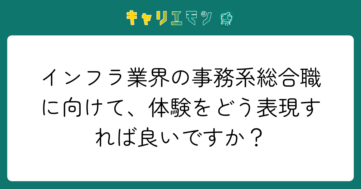 インフラ業界の事務系総合職に向けて、体験をどう表現すれば良いですか？
