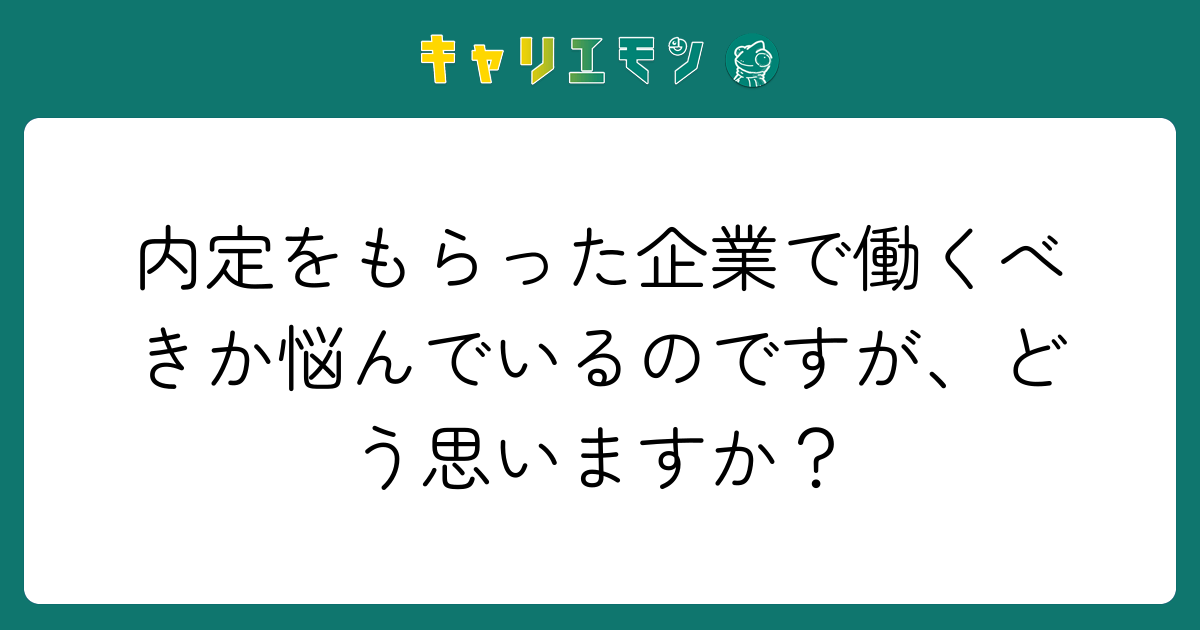 内定をもらった企業で働くべきか悩んでいるのですが、どう思いますか？