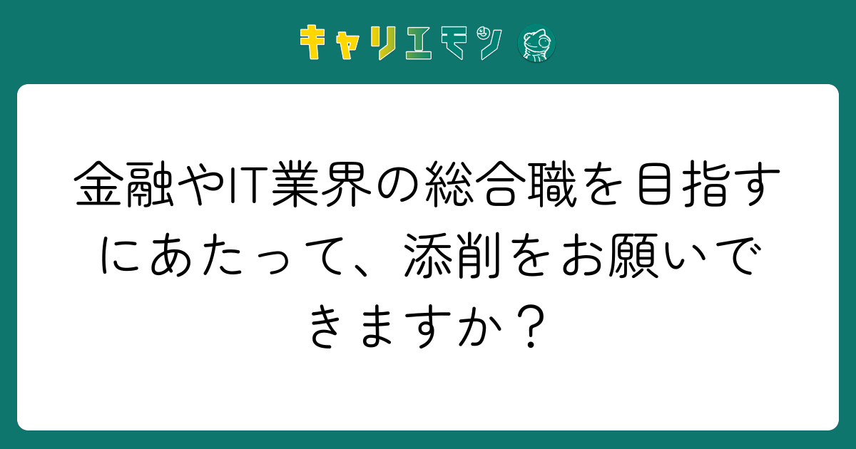 金融やIT業界の総合職を目指すにあたって、添削をお願いできますか？