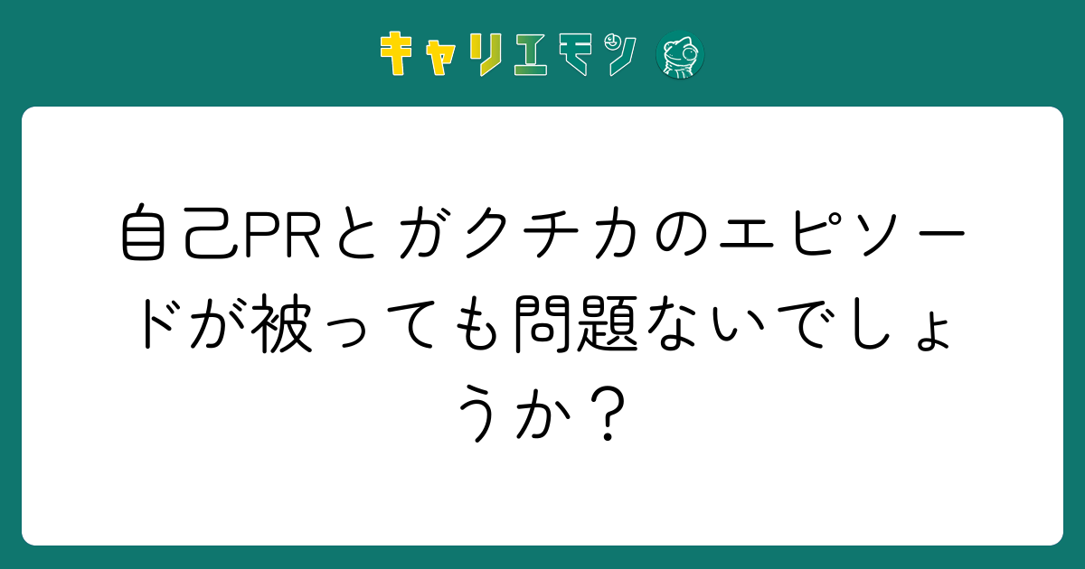 自己PRとガクチカのエピソードが被っても問題ないでしょうか？
