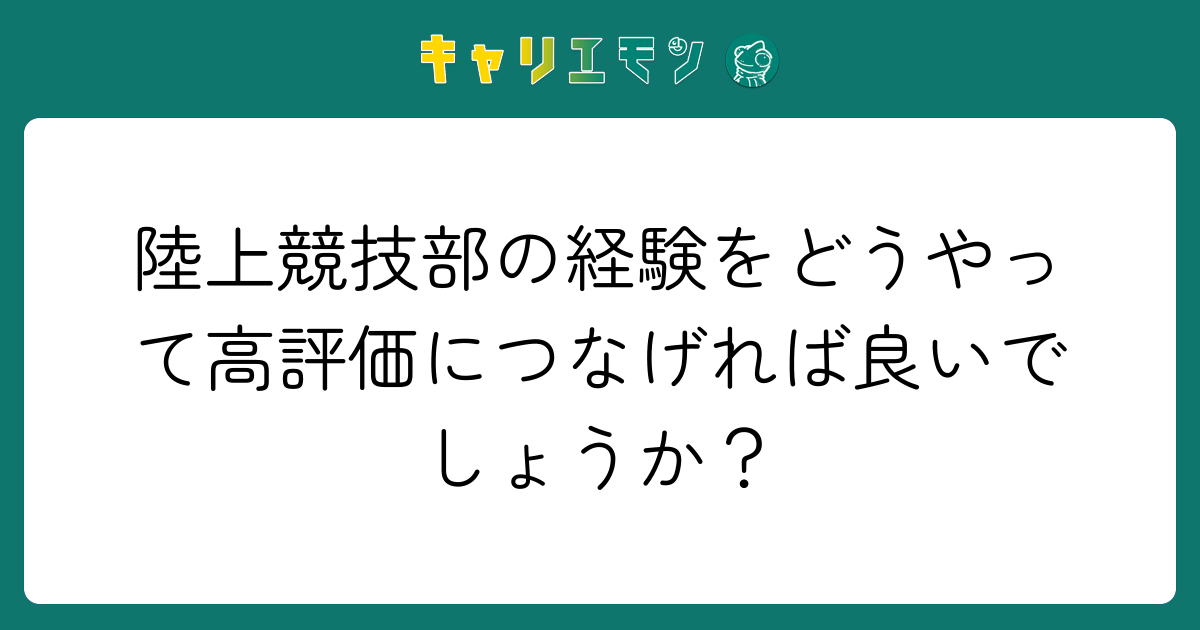 陸上競技部の経験をどうやって高評価につなげれば良いでしょうか？