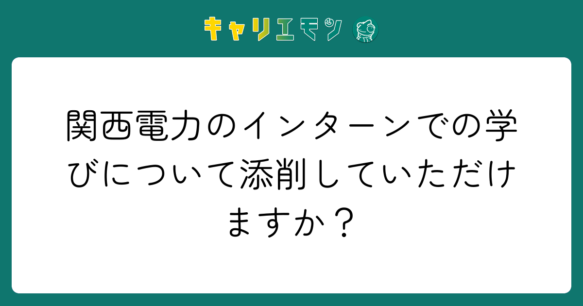 関西電力のインターンでの学びについて添削していただけますか？