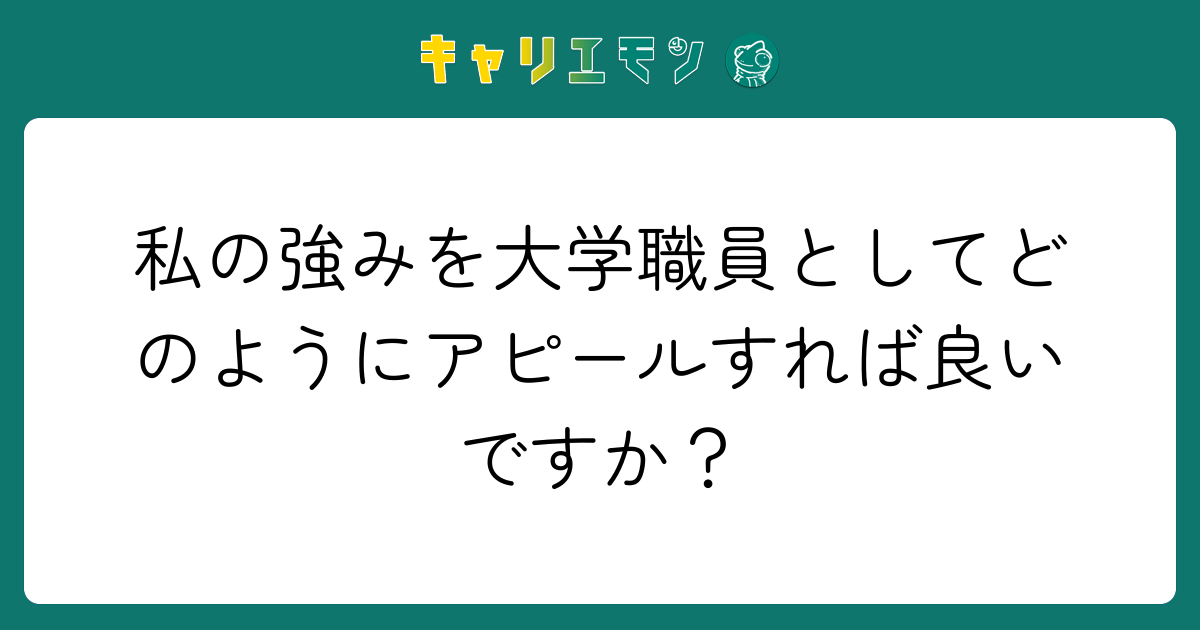 私の強みを大学職員としてどのようにアピールすれば良いですか？