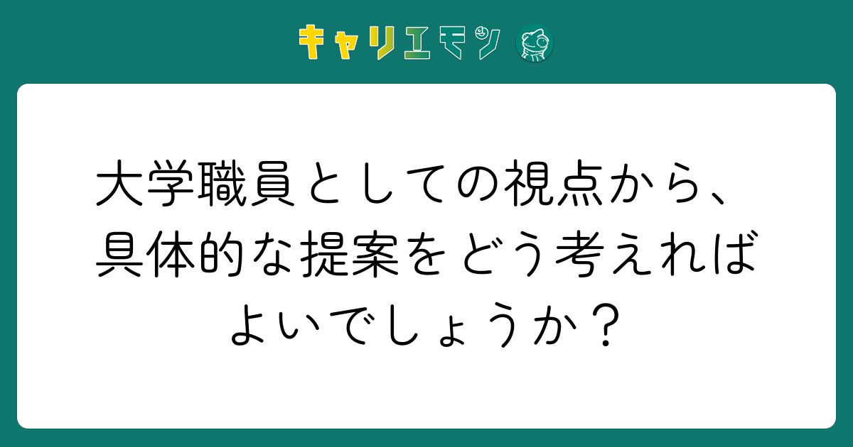 大学職員としての視点から、具体的な提案をどう考えればよいでしょうか？