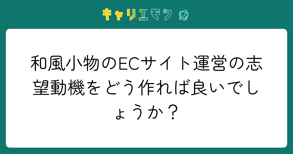 和風小物のECサイト運営の志望動機をどう作れば良いでしょうか？
