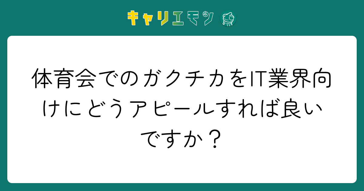 体育会でのガクチカをIT業界向けにどうアピールすれば良いですか？