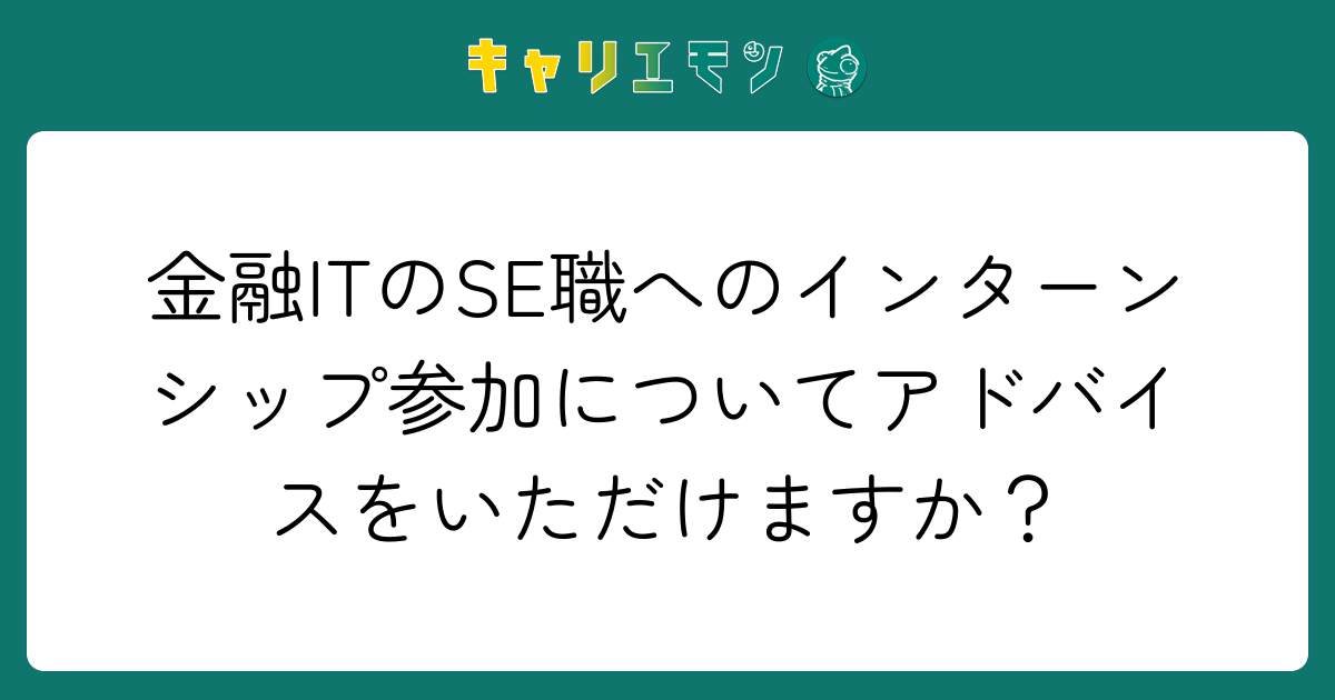 金融ITのSE職へのインターンシップ参加についてアドバイスをいただけますか？