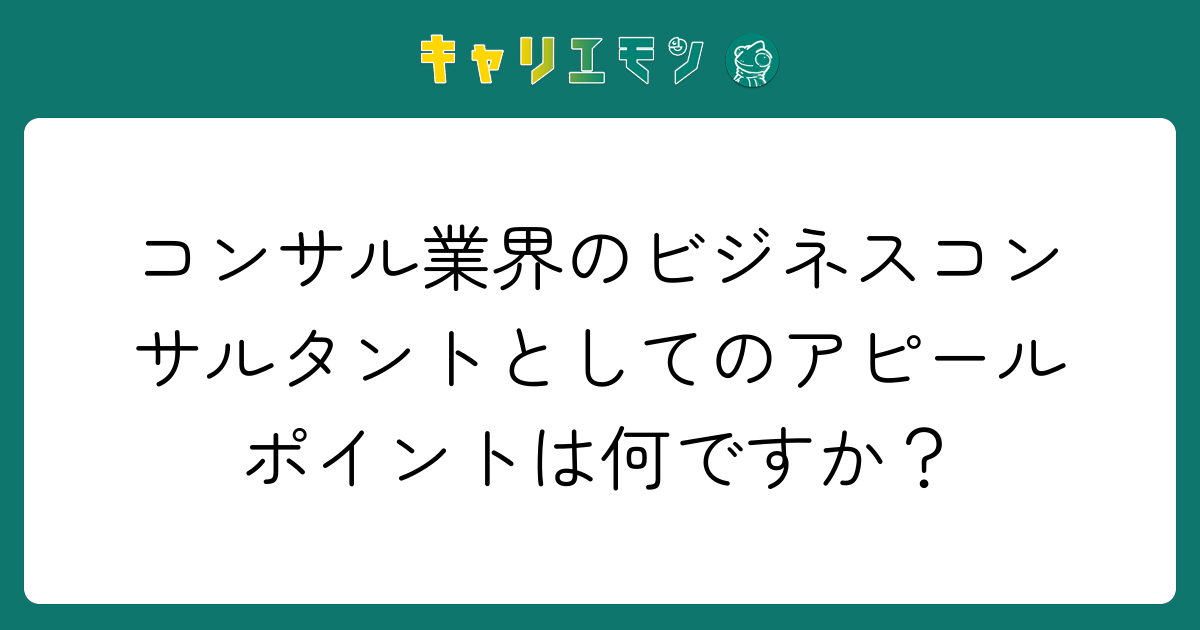 コンサル業界のビジネスコンサルタントとしてのアピールポイントは何ですか？