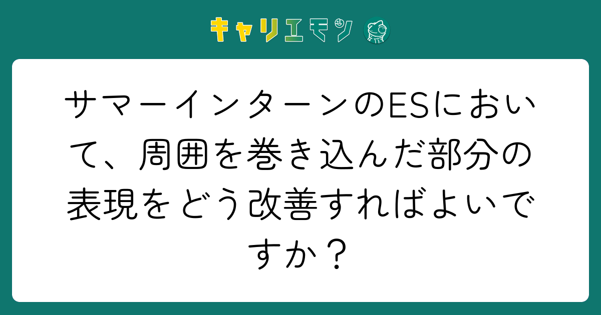 サマーインターンのESにおいて、周囲を巻き込んだ部分の表現をどう改善すればよいですか？