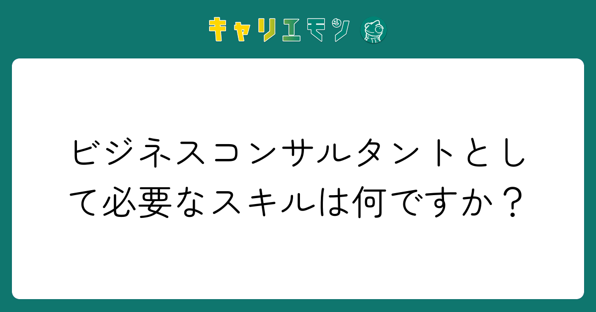 ビジネスコンサルタントとして必要なスキルは何ですか？