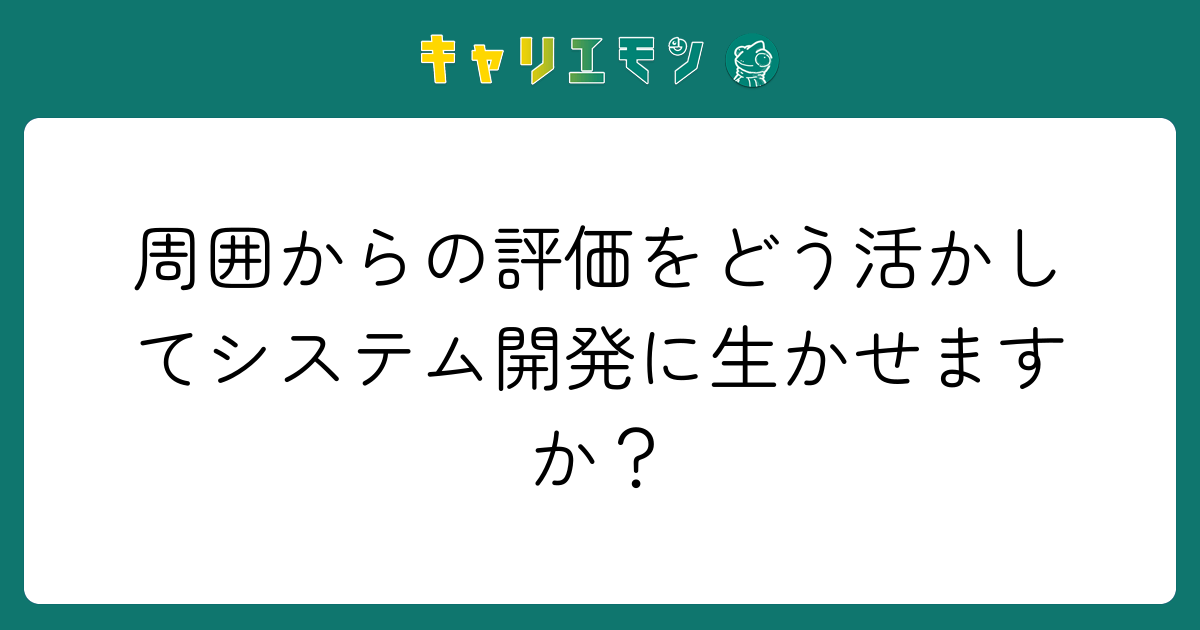 周囲からの評価をどう活かしてシステム開発に生かせますか？