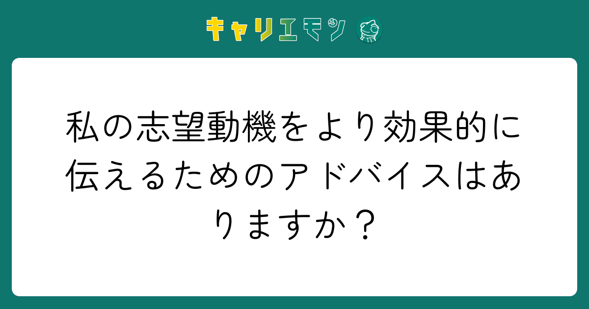 私の志望動機をより効果的に伝えるためのアドバイスはありますか？