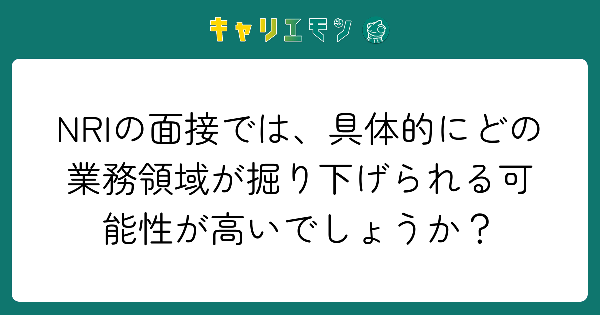 NRIの面接では、具体的にどの業務領域が掘り下げられる可能性が高いでしょうか？