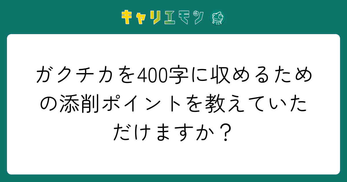 ガクチカを400字に収めるための添削ポイントを教えていただけますか？