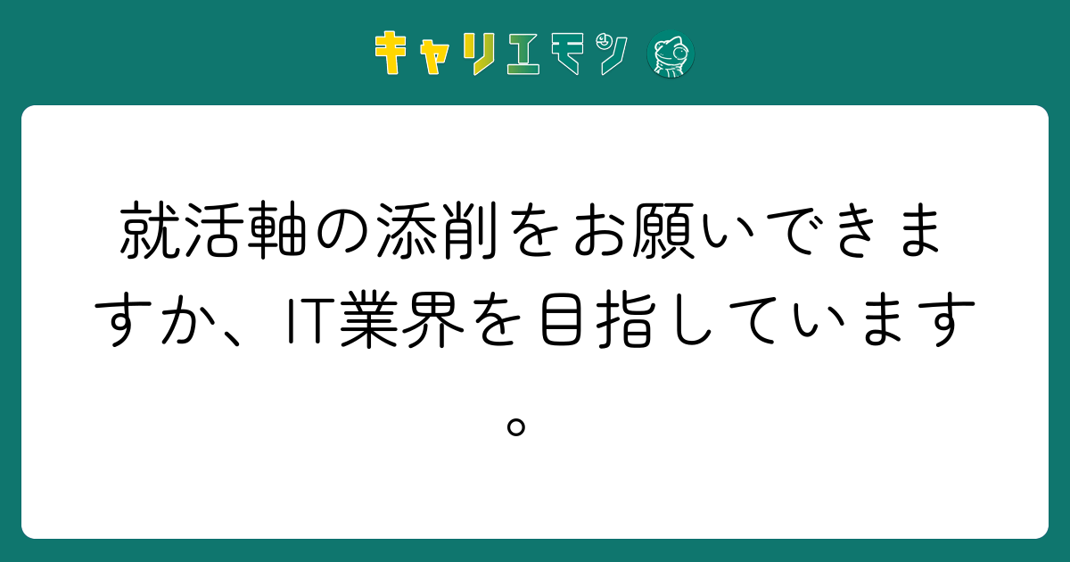 就活軸の添削をお願いできますか、IT業界を目指しています。