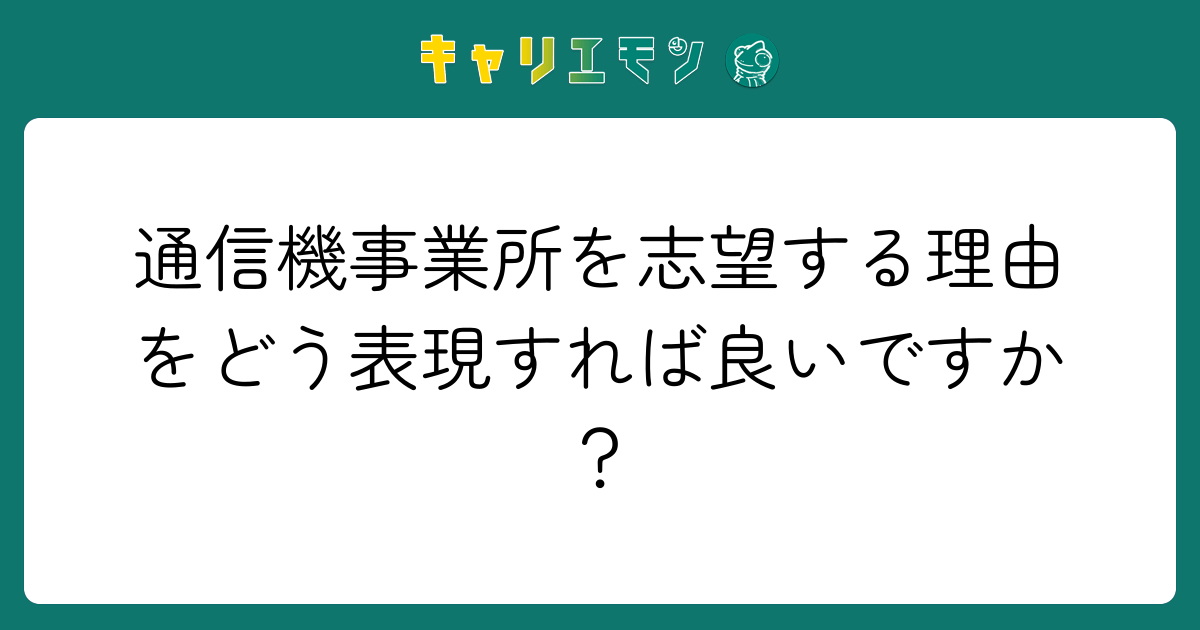 通信機事業所を志望する理由をどう表現すれば良いですか？