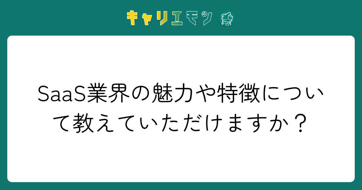 SaaS業界の魅力や特徴について教えていただけますか？