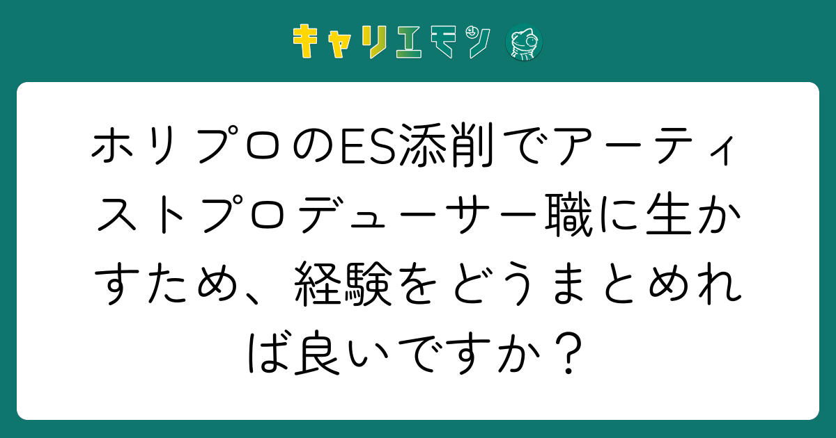 ホリプロのES添削でアーティストプロデューサー職に生かすため、経験をどうまとめれば良いですか？