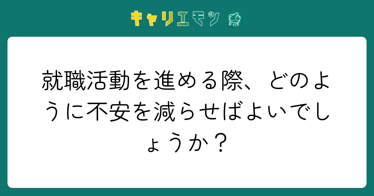 就職活動を進める際、どのように不安を減らせばよいでしょうか？