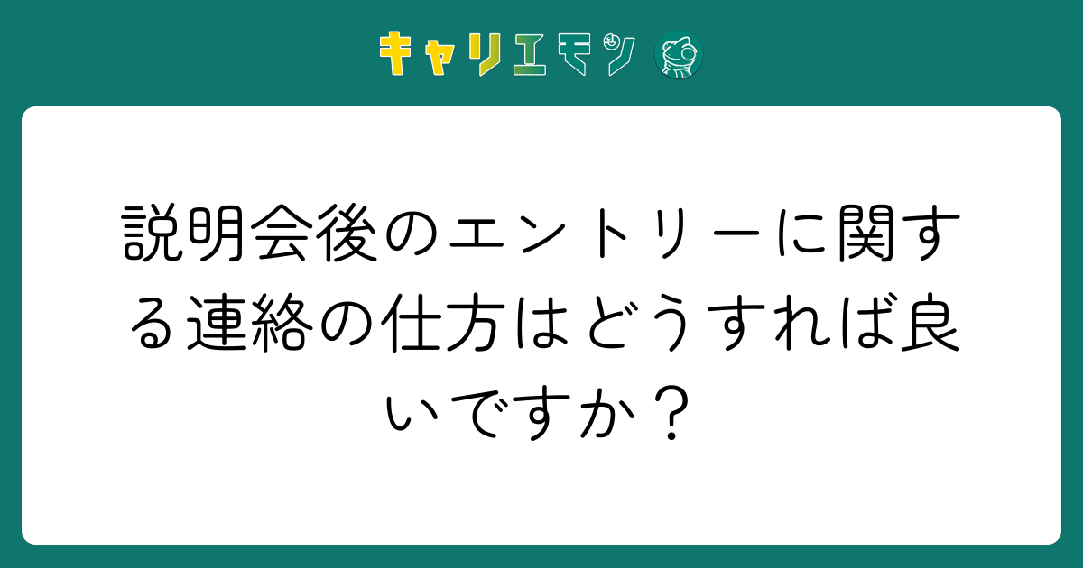 説明会後のエントリーに関する連絡の仕方はどうすれば良いですか？
