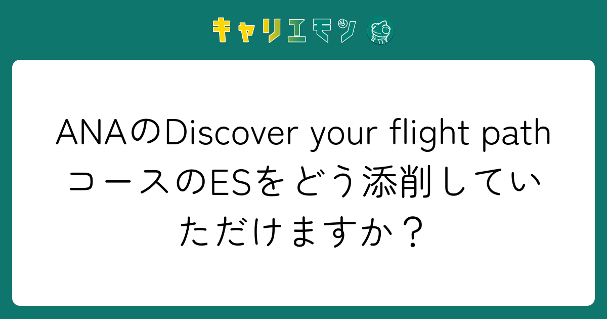 ANAのDiscover your flight pathコースのESをどう添削していただけますか？