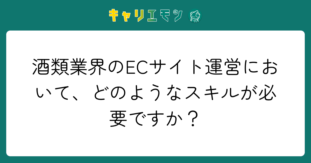 酒類業界のECサイト運営において、どのようなスキルが必要ですか？
