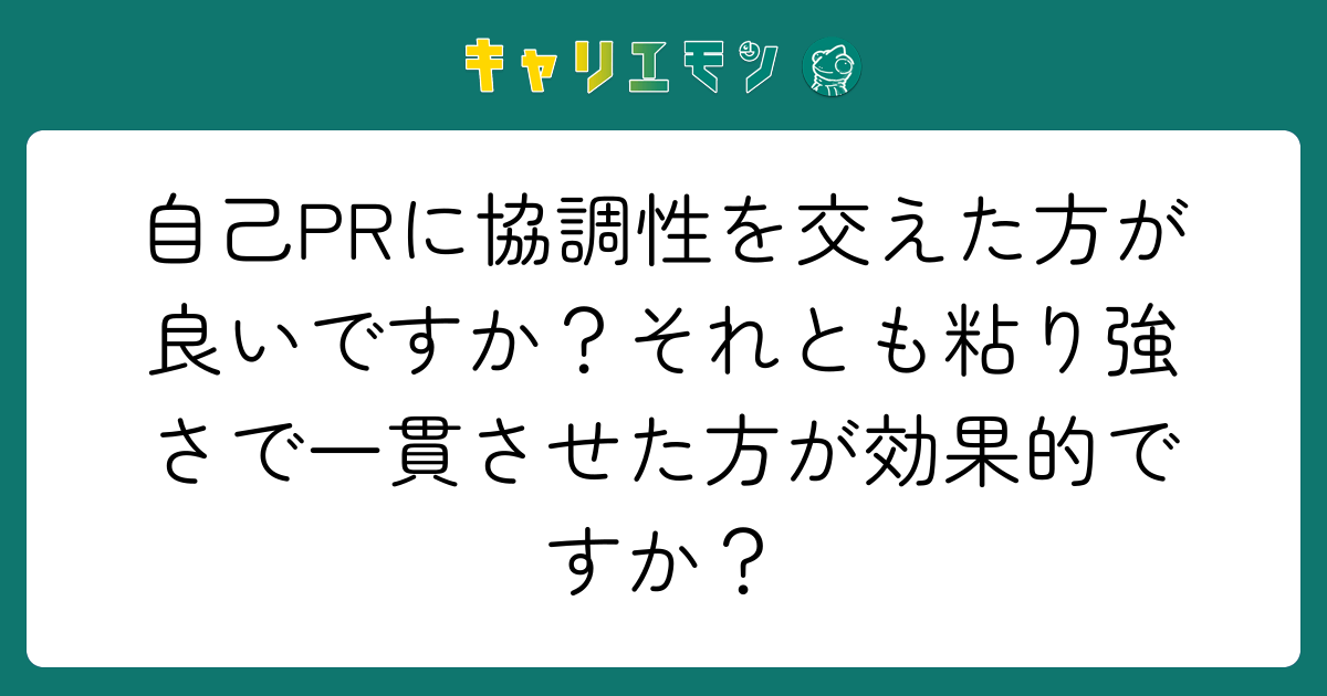 自己PRに協調性を交えた方が良いですか？それとも粘り強さで一貫させた方が効果的ですか？