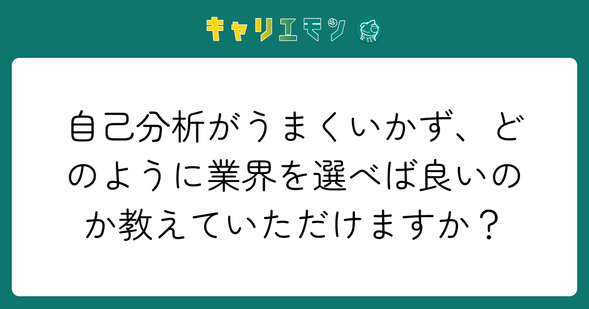 自己分析がうまくいかず、どのように業界を選べば良いのか教えていただけますか？