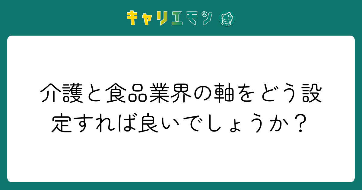 介護と食品業界の軸をどう設定すれば良いでしょうか？