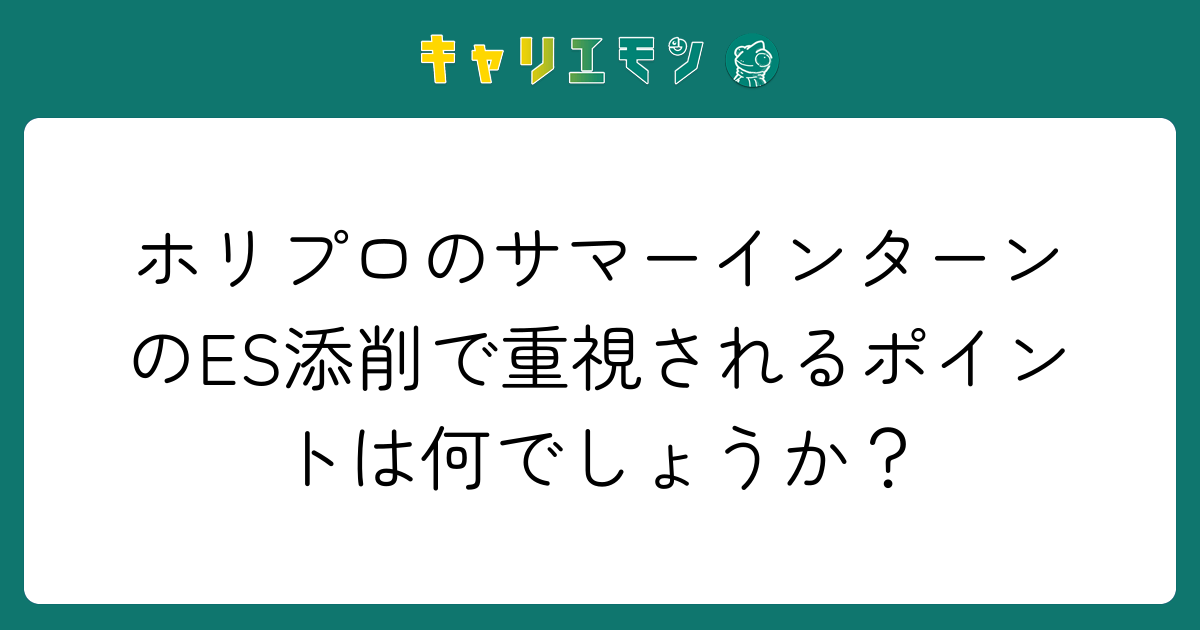 ホリプロのサマーインターンのES添削で重視されるポイントは何でしょうか？