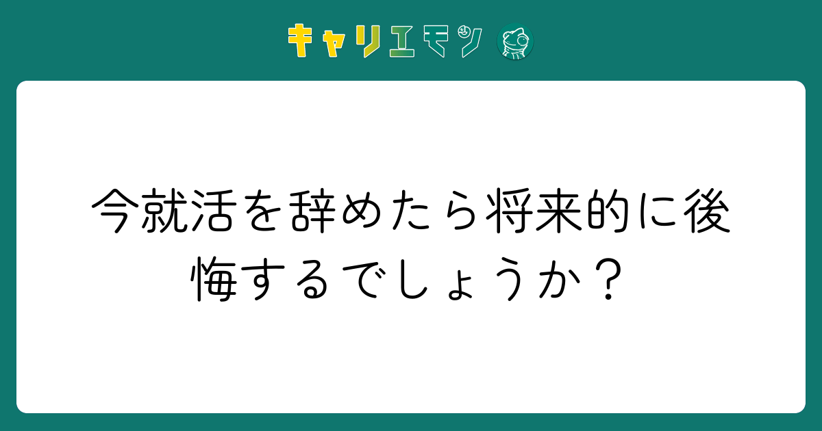 今就活を辞めたら将来的に後悔するでしょうか？