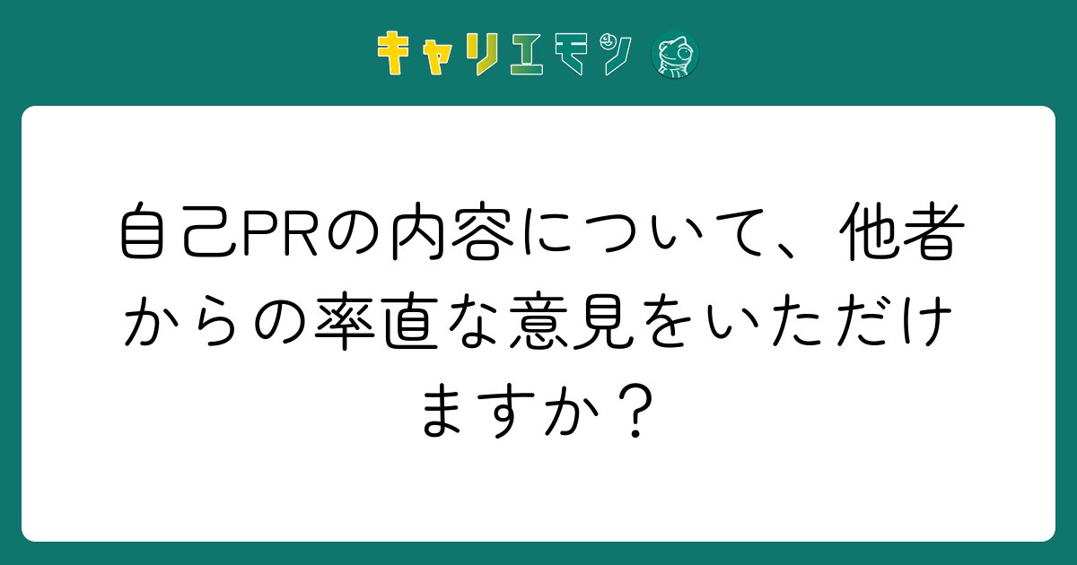 自己PRの内容について、他者からの率直な意見をいただけますか？