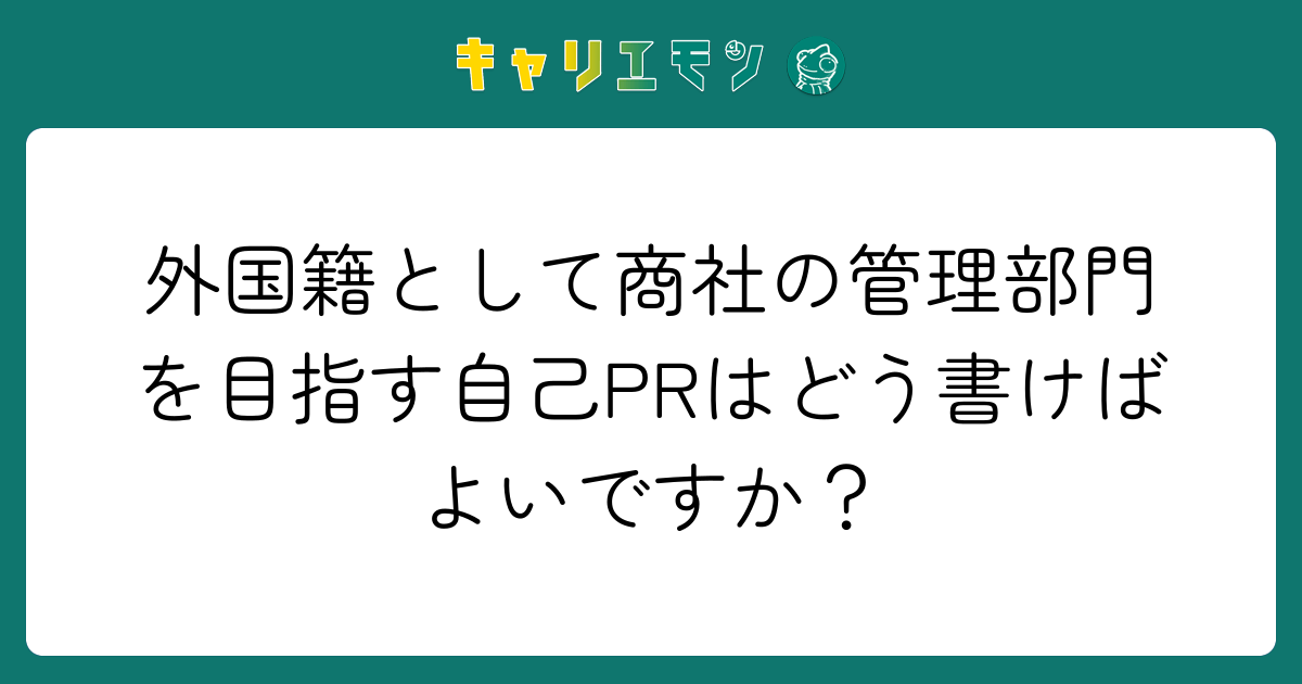 外国籍として商社の管理部門を目指す自己PRはどう書けばよいですか？