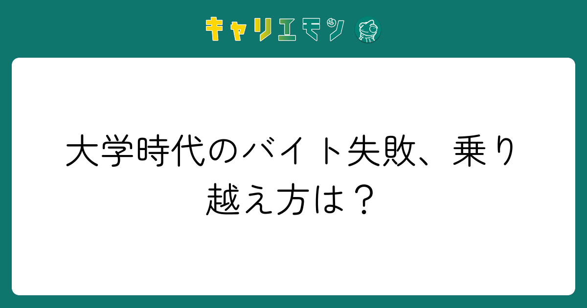大学時代のバイト失敗、乗り越え方は？