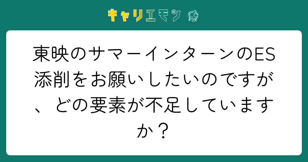 東映のサマーインターンのES添削をお願いしたいのですが、どの要素が不足していますか？