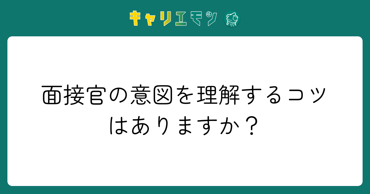 面接官の意図を理解するコツはありますか？