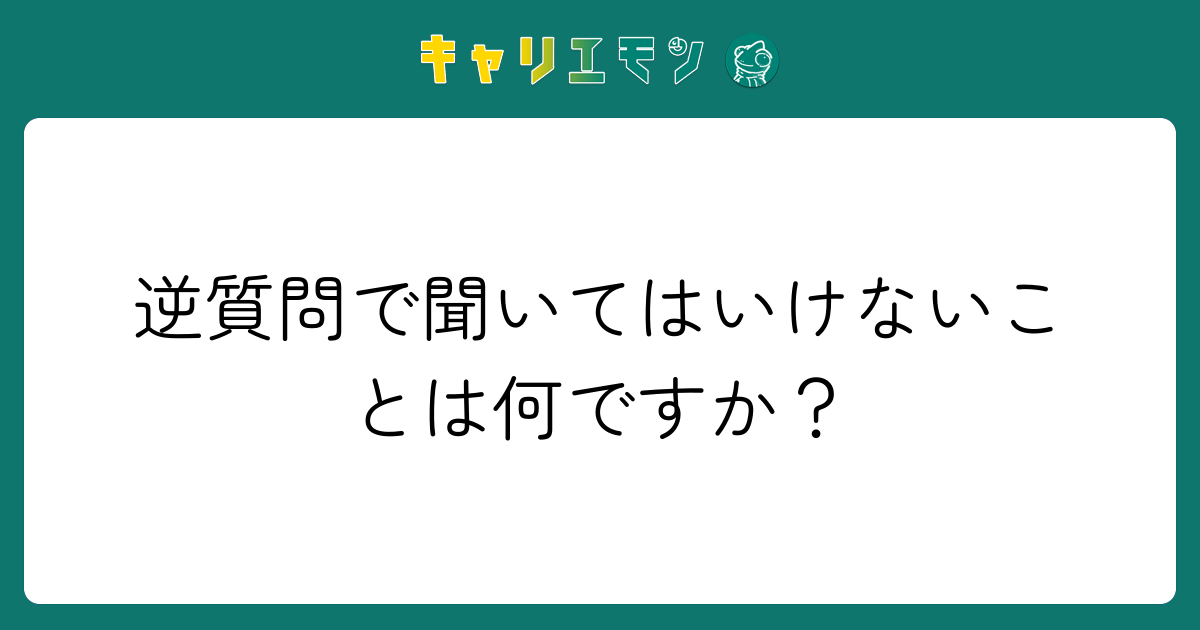 逆質問で聞いてはいけないことは何ですか？
