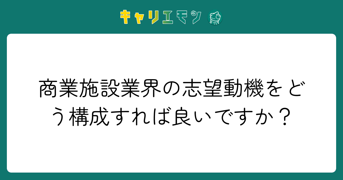 商業施設業界の志望動機をどう構成すれば良いですか？