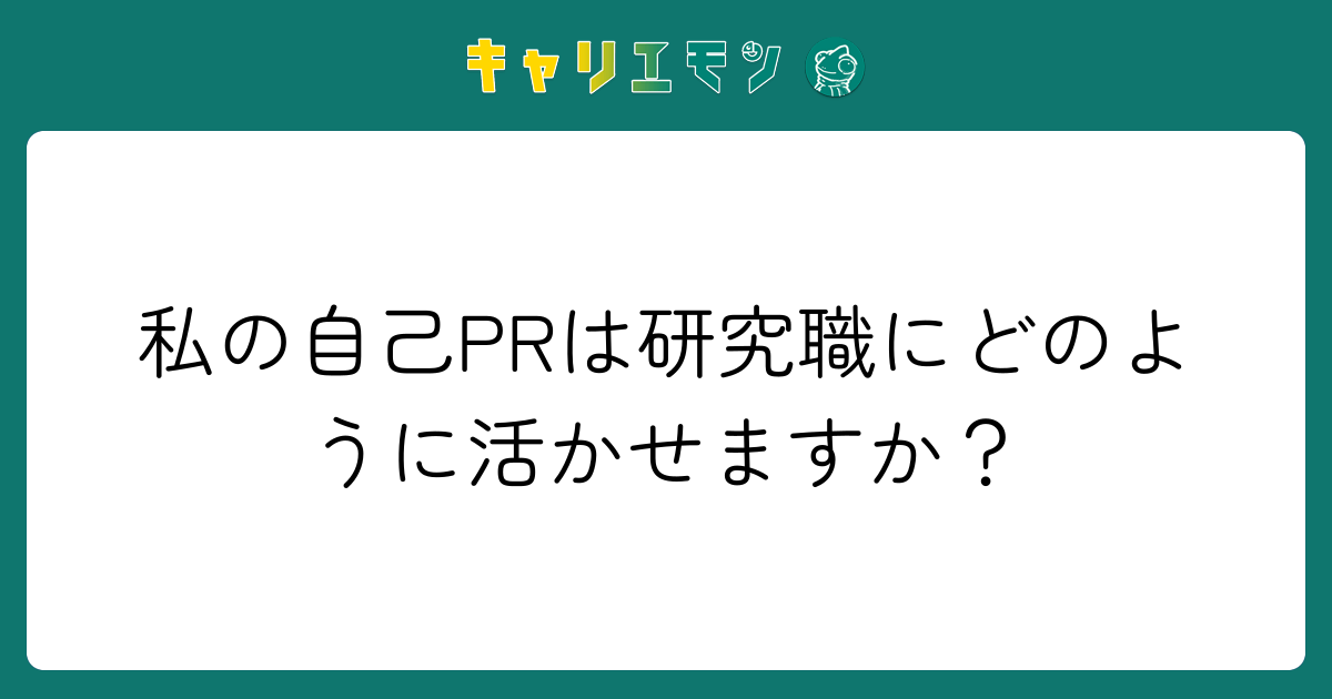 私の自己PRは研究職にどのように活かせますか？
