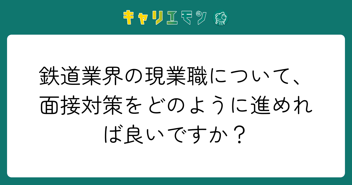 鉄道業界の現業職について、面接対策をどのように進めれば良いですか？