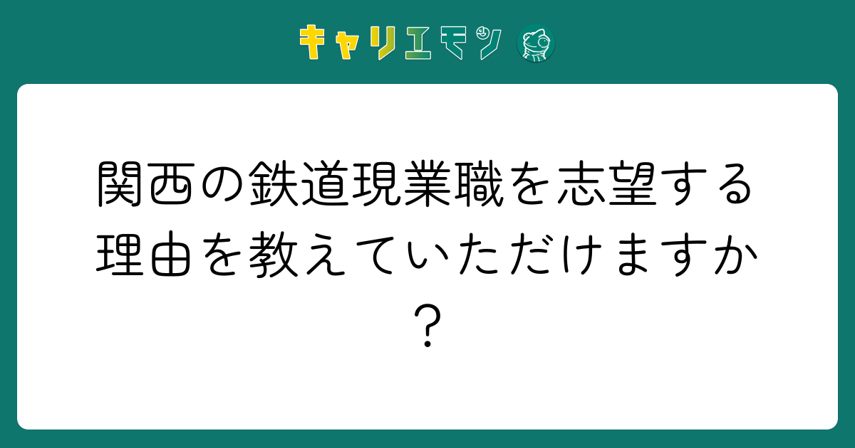 関西の鉄道現業職を志望する理由を教えていただけますか？