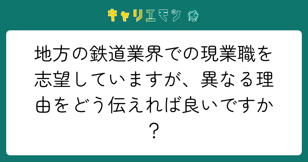地方の鉄道業界での現業職を志望していますが、異なる理由をどう伝えれば良いですか？