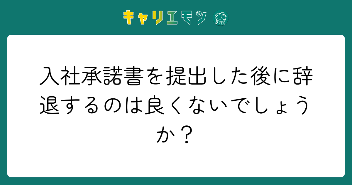 入社承諾書を提出した後に辞退するのは良くないでしょうか？