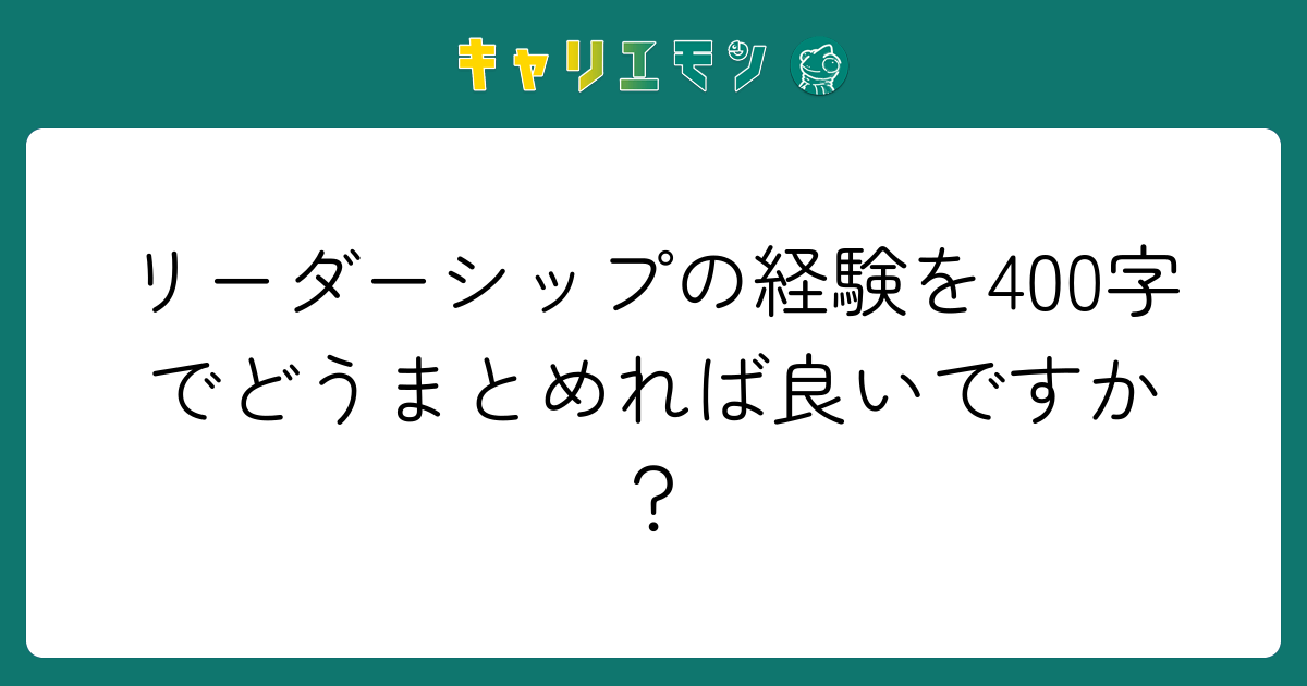 リーダーシップの経験を400字でどうまとめれば良いですか？