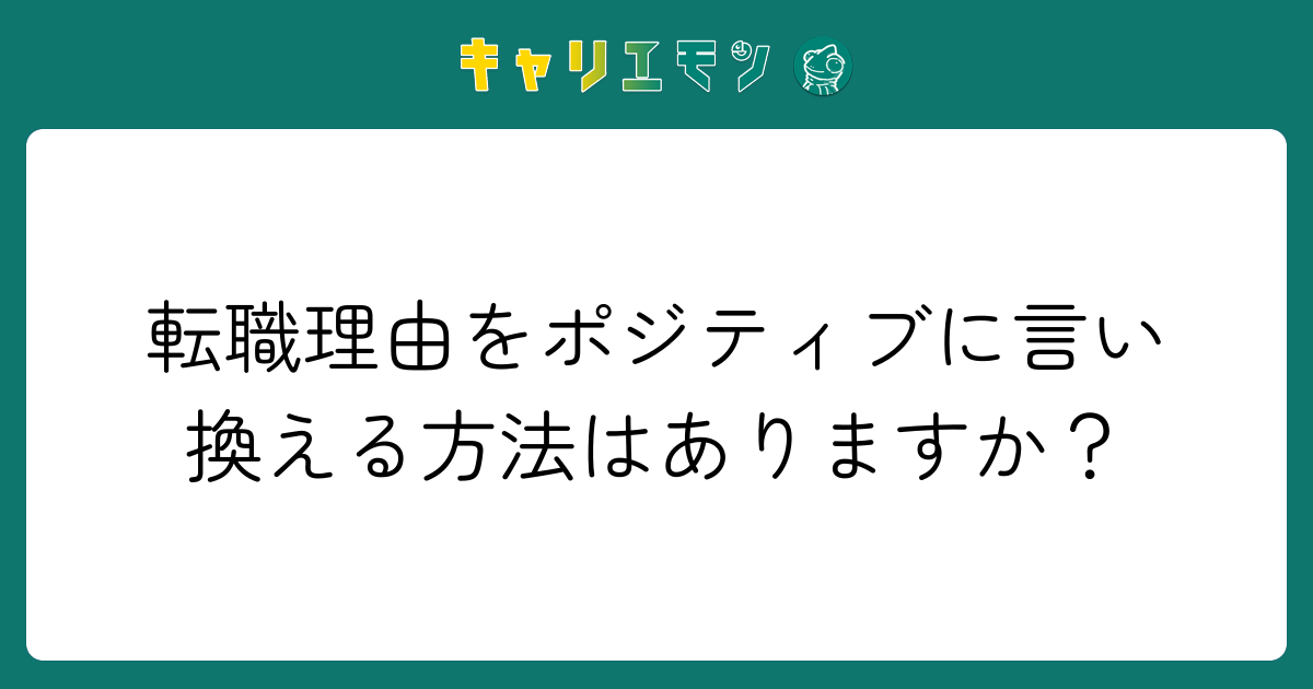 転職理由をポジティブに言い換える方法はありますか？