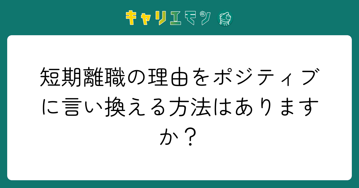短期離職の理由をポジティブに言い換える方法はありますか？