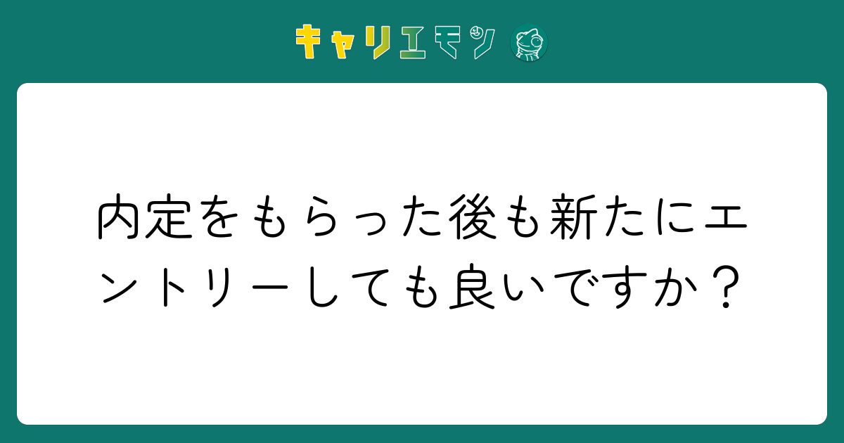 内定をもらった後も新たにエントリーしても良いですか？