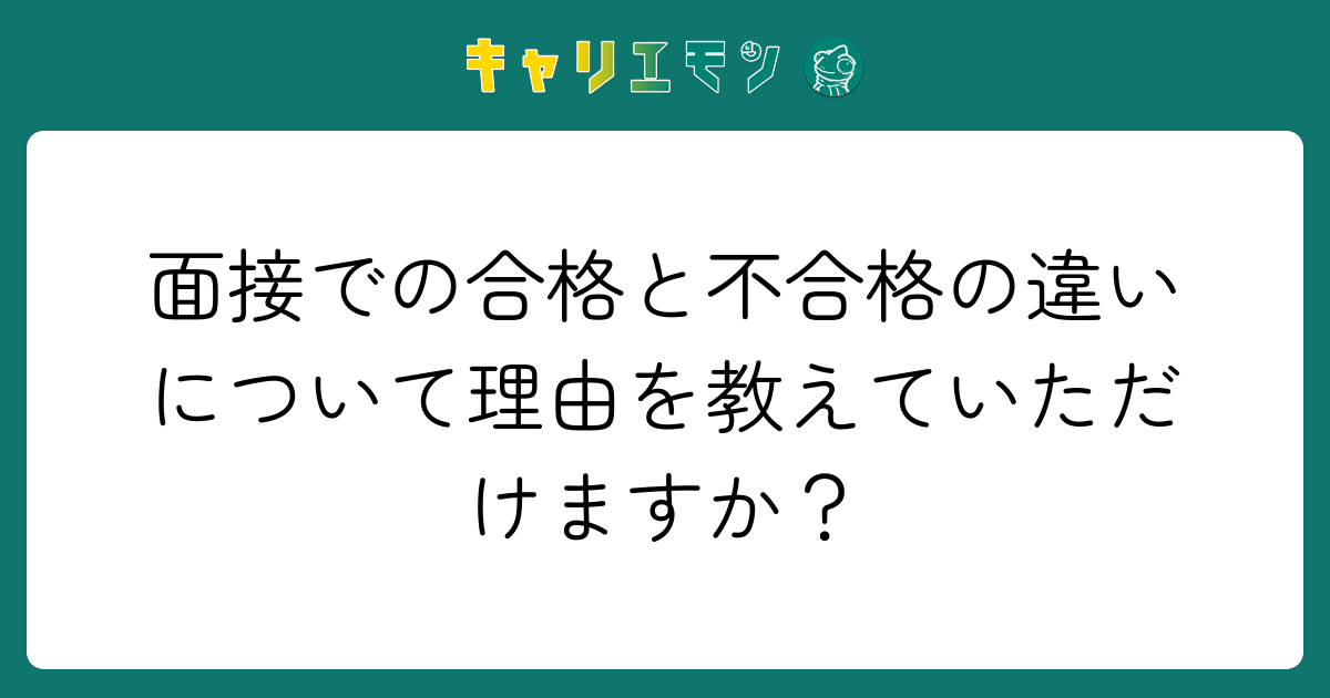 面接での合格と不合格の違いについて理由を教えていただけますか？