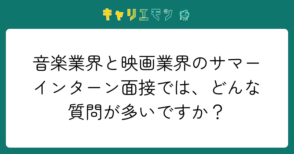 音楽業界と映画業界のサマーインターン面接では、どんな質問が多いですか？