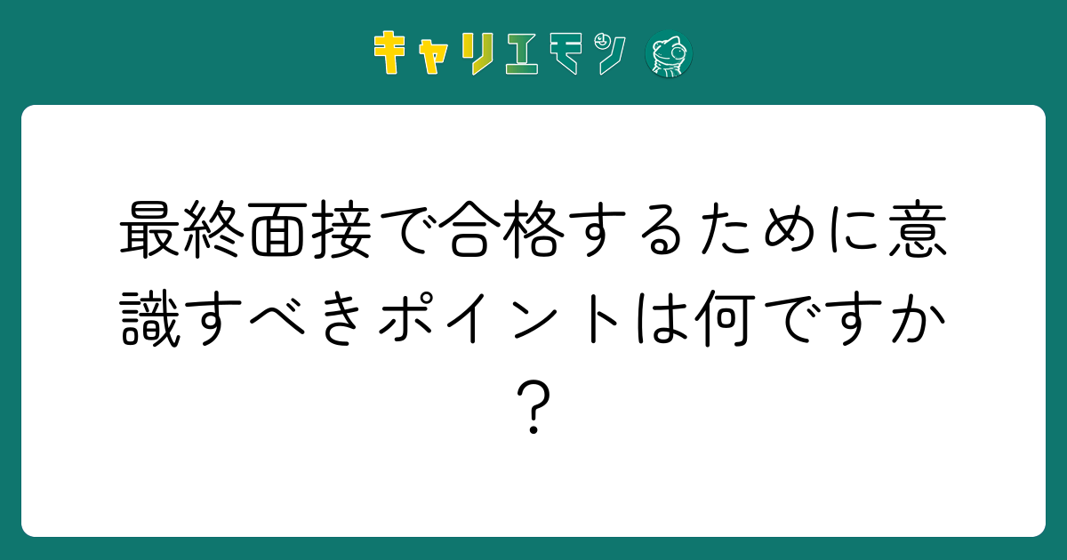 最終面接で合格するために意識すべきポイントは何ですか？